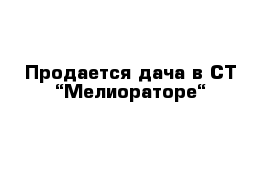 Продается дача в СТ “Мелиораторе“